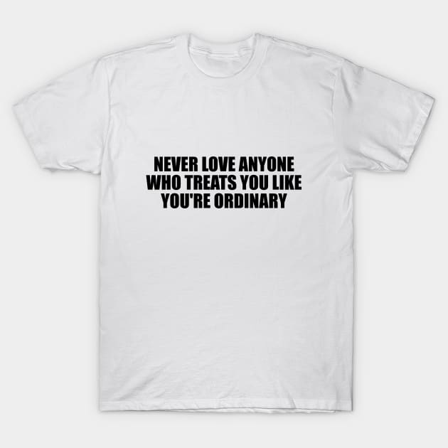 Never love anyone who treats you like you're ordinary T-Shirt by D1FF3R3NT